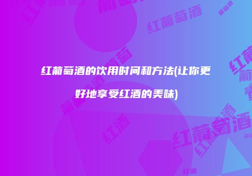 红葡萄酒的饮用时间和方法(让你更好地享受红酒的美味)