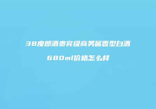 38度郎酒贵宾级商务酱香型白酒680ml价格怎么样