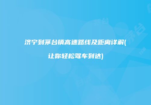 济宁到茅台镇高速路线及距离详解(让你轻松驾车到达)