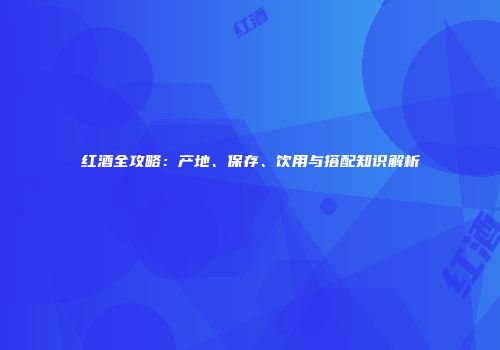 红酒全攻略：产地、保存、饮用与搭配知识解析