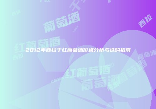 2012年西拉干红葡萄酒价格分析与选购指南