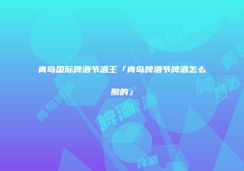 青岛国际啤酒节酒王「青岛啤酒节啤酒怎么酿的」