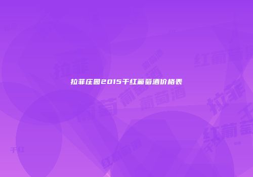 拉菲庄园2015干红葡萄酒价格表