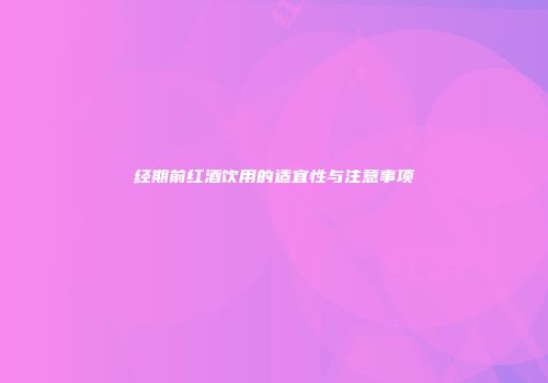 经期前红酒饮用的适宜性与注意事项