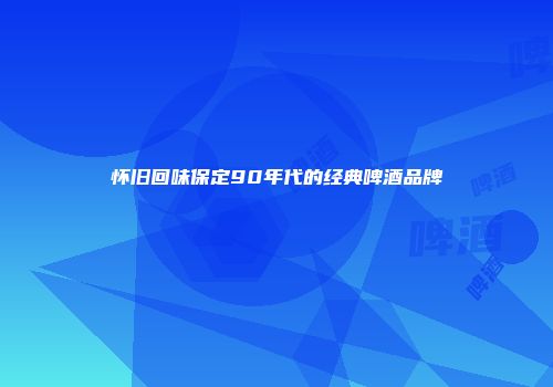 怀旧回味保定90年代的经典啤酒品牌