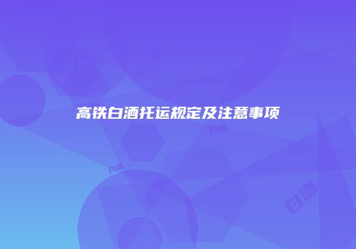 高铁白酒托运规定及注意事项