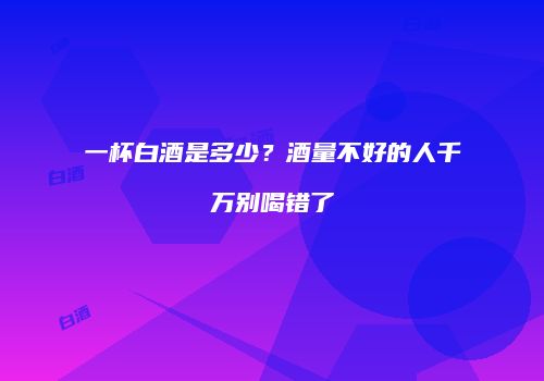 一杯白酒是多少？酒量不好的人千万别喝错了