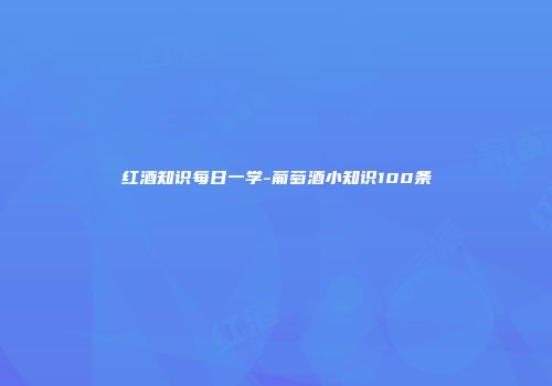 红酒知识每日一学-葡萄酒小知识100条