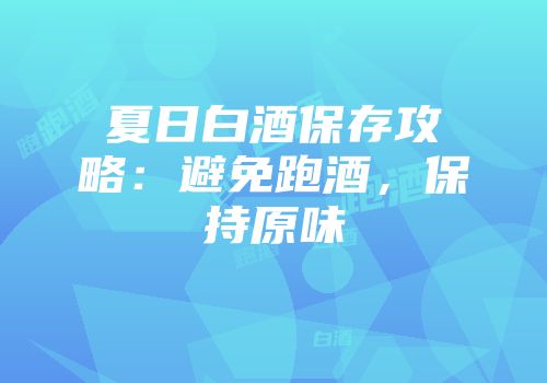 夏日白酒保存攻略：避免跑酒，保持原味