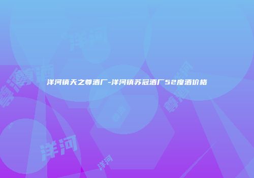 洋河镇天之尊酒厂-洋河镇苏冠酒厂52度酒价格