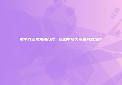 加拿大富豪竞相扫货，红酒市场火热且真假难辨
