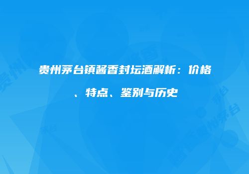 贵州茅台镇酱香封坛酒解析：价格、特点、鉴别与历史