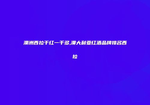 澳洲西拉干红一千多,澳大利亚红酒品牌排名西拉