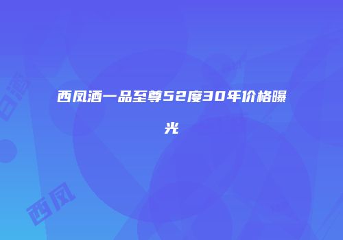 西凤酒一品至尊52度30年价格曝光