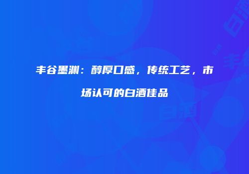 丰谷墨渊：醇厚口感，传统工艺，市场认可的白酒佳品