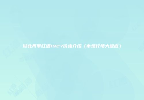 湖北将军红酒1927价格介绍（市场行情大起底）