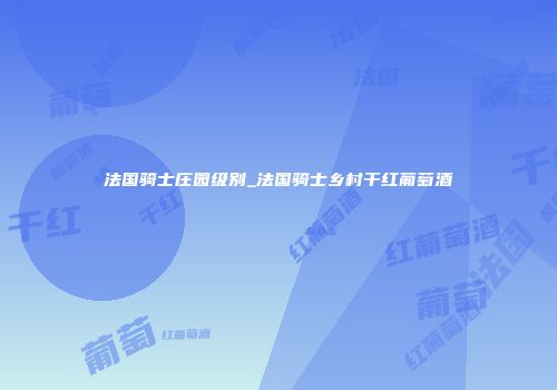 法国骑士庄园级别_法国骑士乡村干红葡萄酒