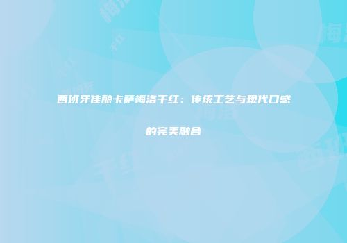 西班牙佳酿卡萨梅洛干红：传统工艺与现代口感的完美融合