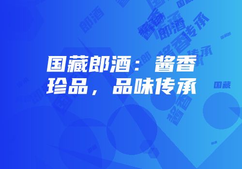 国藏郎酒：酱香珍品，品味传承
