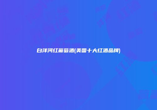 白洋河红葡萄酒(美国十大红酒品牌)