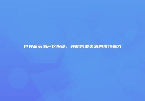 世界葡萄酒产区探秘：领略各国美酒的独特魅力