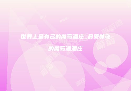 世界上最有名的葡萄酒庄_最受尊敬的葡萄酒酒庄