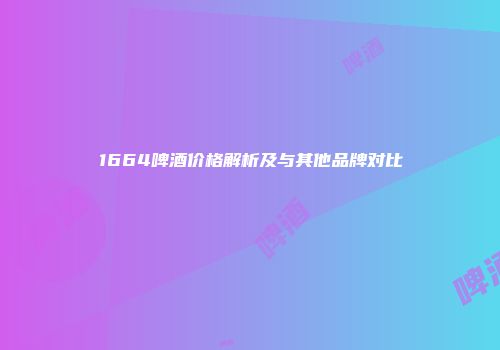 1664啤酒价格解析及与其他品牌对比