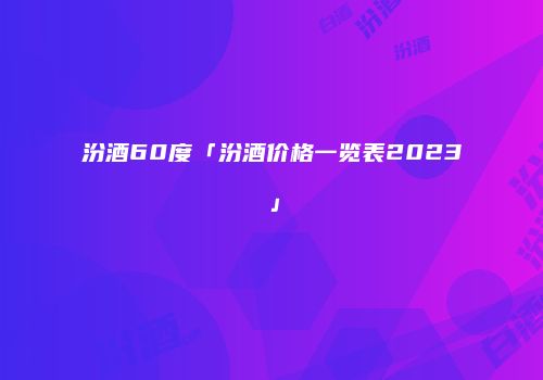 汾酒60度「汾酒价格一览表2023」