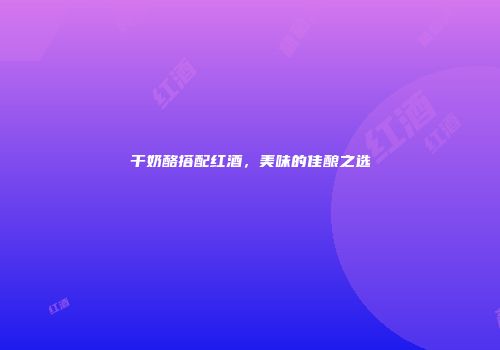 干奶酪搭配红酒，美味的佳酿之选