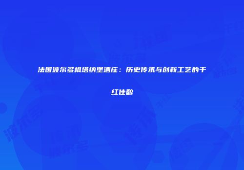 法国波尔多枫塔纳堡酒庄：历史传承与创新工艺的干红佳酿