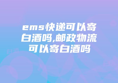 ems快递可以寄白酒吗,邮政物流可以寄白酒吗