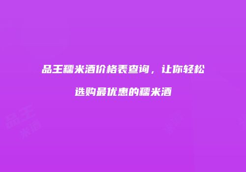 品王糯米酒价格表查询，让你轻松选购最优惠的糯米酒