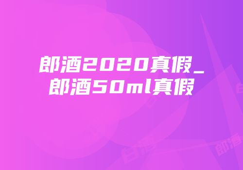 郎酒2020真假_郎酒50ml真假
