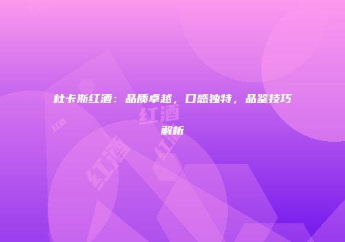 杜卡斯红酒：品质卓越，口感独特，品鉴技巧解析