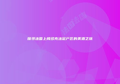 探寻法国上梅多克法定产区的美酒之旅