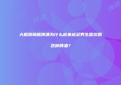 大瓶玻璃瓶啤酒为什么越来越多男生喜欢喝这种啤酒？