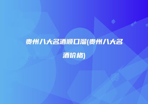 贵州八大名酒顺口溜(贵州八大名酒价格)