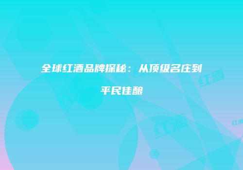 全球红酒品牌探秘：从顶级名庄到平民佳酿
