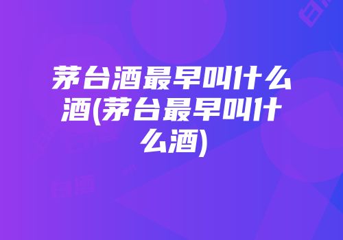 茅台酒最早叫什么酒(茅台最早叫什么酒)