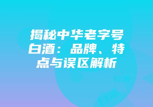 揭秘中华老字号白酒：品牌、特点与误区解析