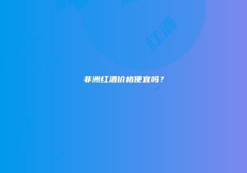非洲红酒价格便宜吗？