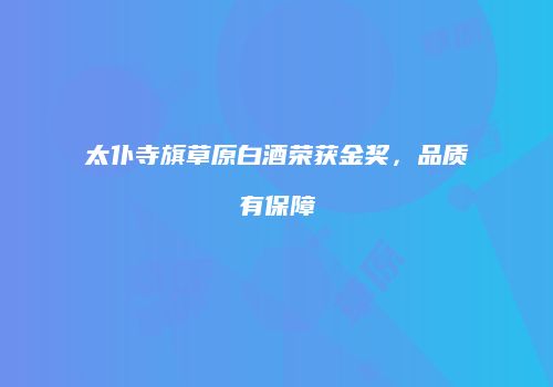 太仆寺旗草原白酒荣获金奖，品质有保障