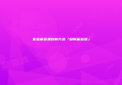 家庭葡萄酒自制方法「自制葡萄酒」