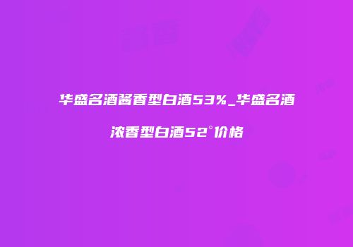 华盛名酒酱香型白酒53%_华盛名酒浓香型白酒52°价格