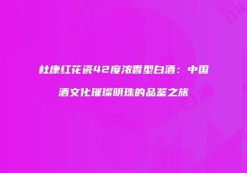 杜康红花瓷42度浓香型白酒：中国酒文化璀璨明珠的品鉴之旅