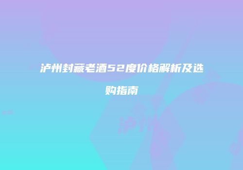 泸州封藏老酒52度价格解析及选购指南