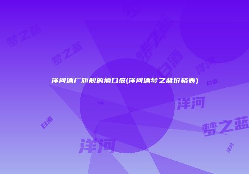 洋河酒厂旗舰的酒口感(洋河酒梦之蓝价格表)