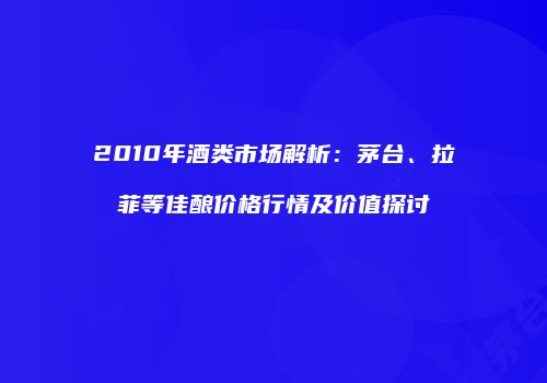 2010年酒类市场解析：茅台、拉菲等佳酿价格行情及价值探讨