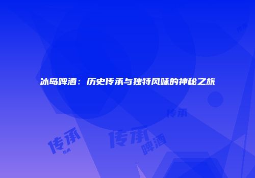 冰岛啤酒：历史传承与独特风味的神秘之旅