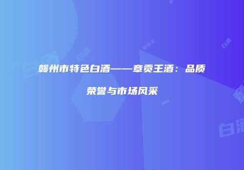 赣州市特色白酒——章贡王酒：品质荣誉与市场风采